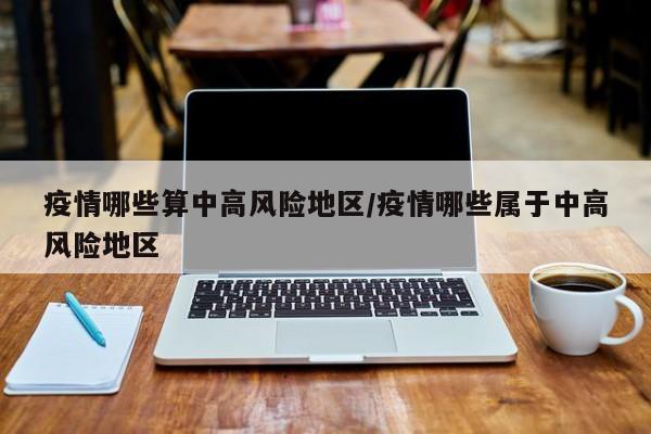 疫情哪些算中高风险地区/疫情哪些属于中高风险地区