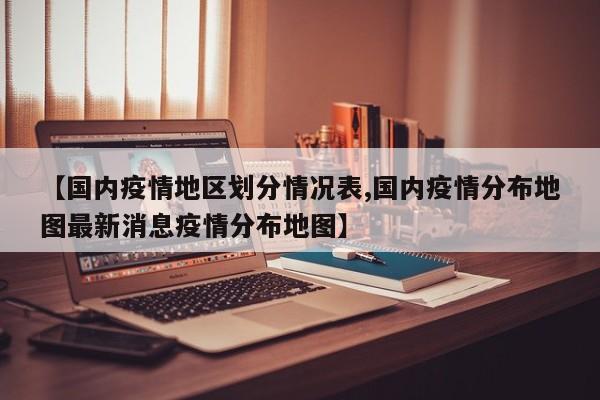 【国内疫情地区划分情况表,国内疫情分布地图最新消息疫情分布地图】