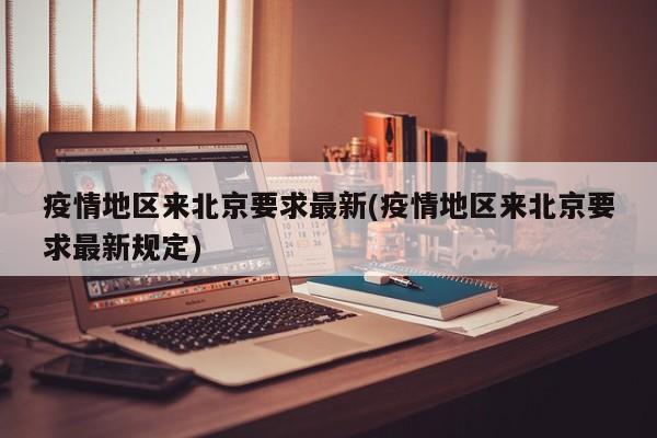 疫情地区来北京要求最新(疫情地区来北京要求最新规定)