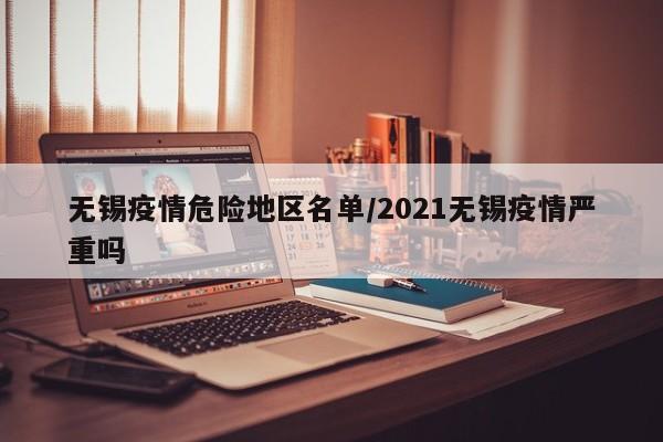无锡疫情危险地区名单/2021无锡疫情严重吗