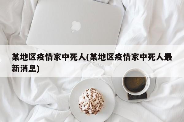 某地区疫情家中死人(某地区疫情家中死人最新消息)