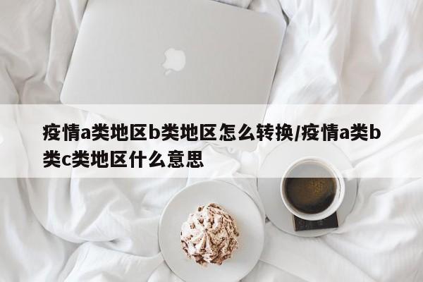疫情a类地区b类地区怎么转换/疫情a类b类c类地区什么意思