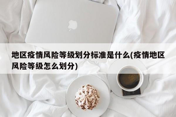 地区疫情风险等级划分标准是什么(疫情地区风险等级怎么划分)