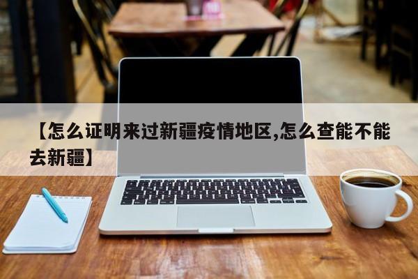 【怎么证明来过新疆疫情地区,怎么查能不能去新疆】