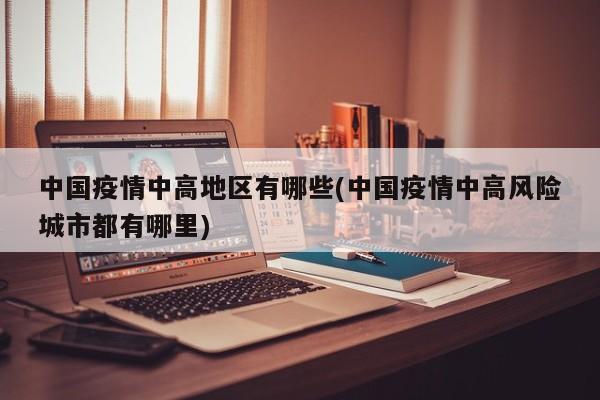 中国疫情中高地区有哪些(中国疫情中高风险城市都有哪里)