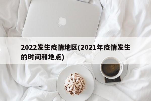 2022发生疫情地区(2021年疫情发生的时间和地点)