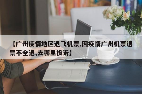 【广州疫情地区退飞机票,因疫情广州机票退票不全退,去哪里投诉】