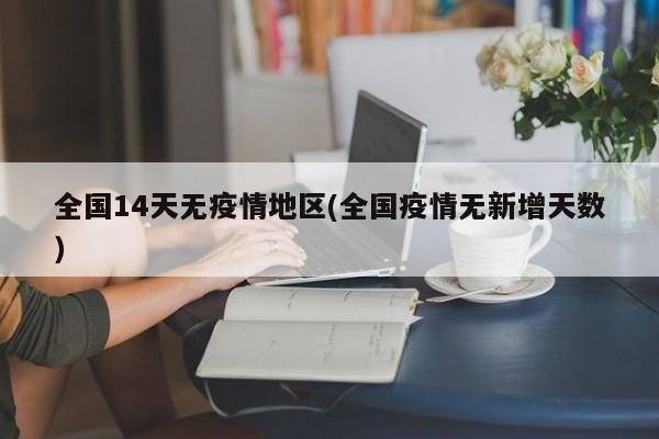全国14天无疫情地区(全国疫情无新增天数)