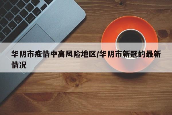 华阴市疫情中高风险地区/华阴市新冠的最新情况