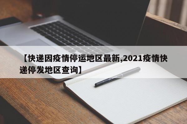 【快递因疫情停运地区最新,2021疫情快递停发地区查询】