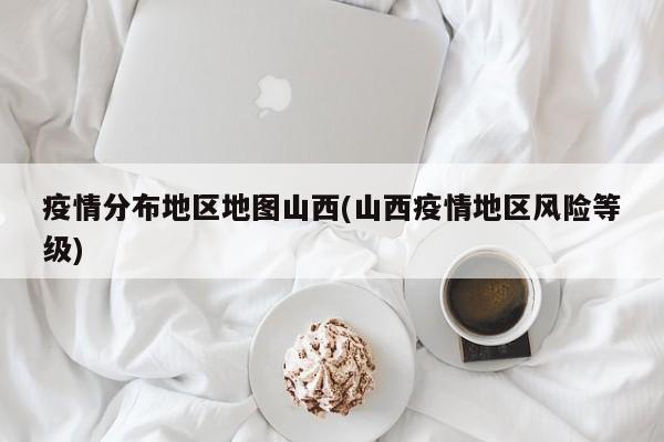 疫情分布地区地图山西(山西疫情地区风险等级)