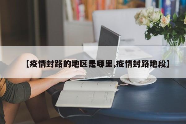【疫情封路的地区是哪里,疫情封路地段】