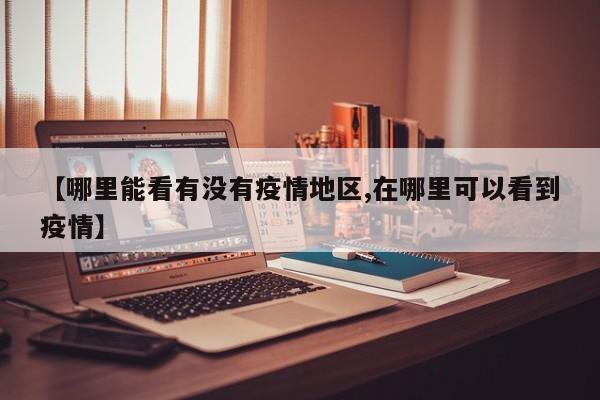 【哪里能看有没有疫情地区,在哪里可以看到疫情】