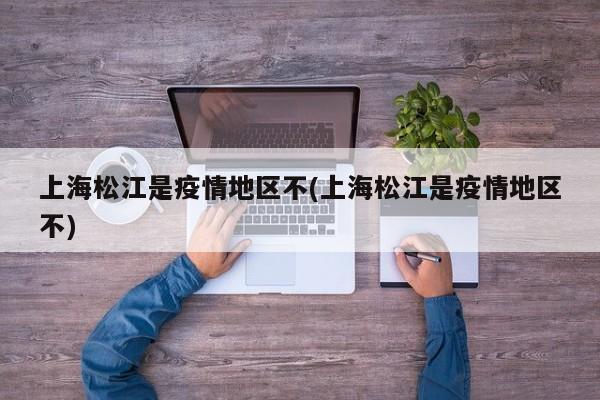 上海松江是疫情地区不(上海松江是疫情地区不)