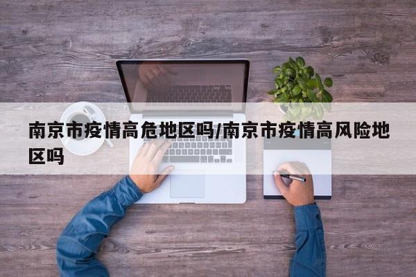 南京市疫情高危地区吗/南京市疫情高风险地区吗