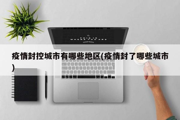 疫情封控城市有哪些地区(疫情封了哪些城市)