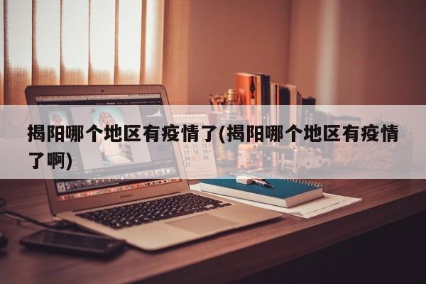 揭阳哪个地区有疫情了(揭阳哪个地区有疫情了啊)