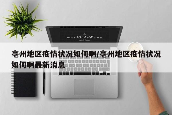 亳州地区疫情状况如何啊/亳州地区疫情状况如何啊最新消息