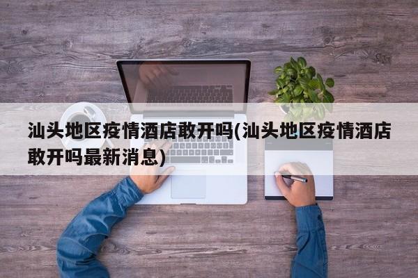 汕头地区疫情酒店敢开吗(汕头地区疫情酒店敢开吗最新消息)