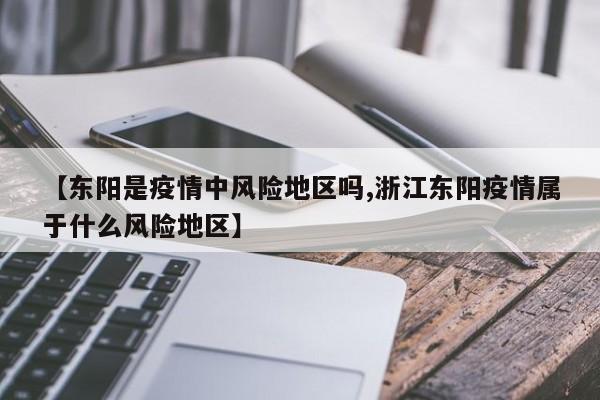 【东阳是疫情中风险地区吗,浙江东阳疫情属于什么风险地区】