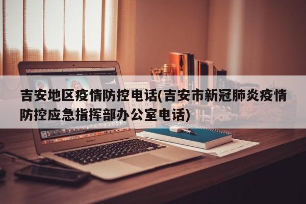 吉安地区疫情防控电话(吉安市新冠肺炎疫情防控应急指挥部办公室电话)