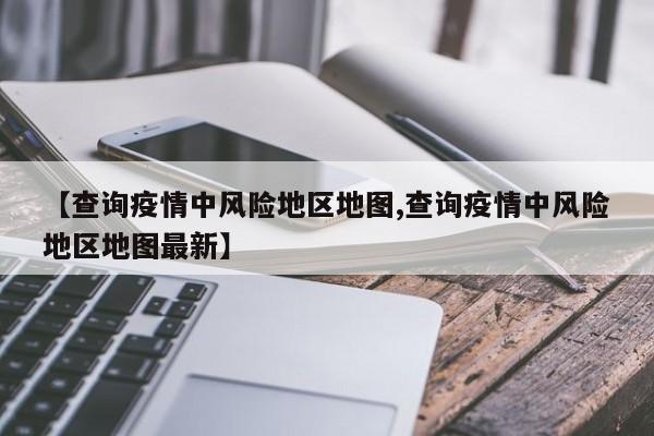 【查询疫情中风险地区地图,查询疫情中风险地区地图最新】