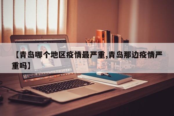【青岛哪个地区疫情最严重,青岛那边疫情严重吗】