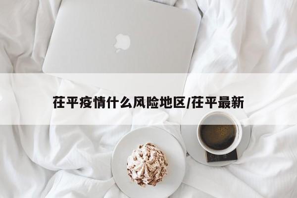 茌平疫情什么风险地区/茌平最新
