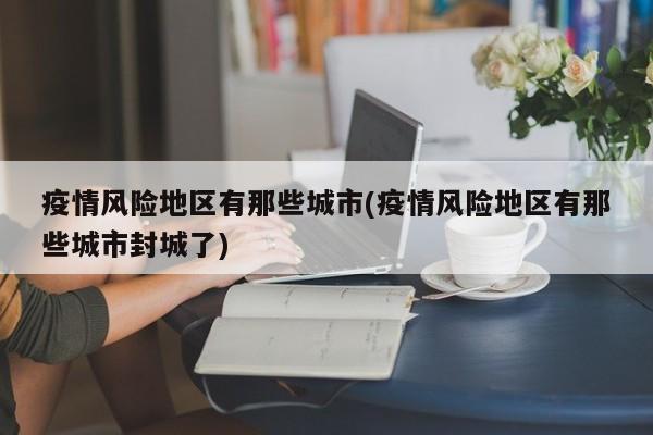 疫情风险地区有那些城市(疫情风险地区有那些城市封城了)
