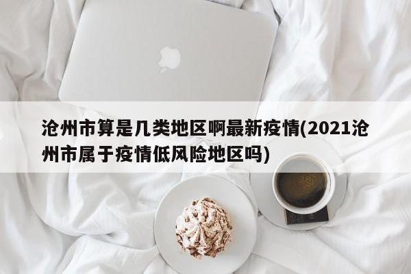 沧州市算是几类地区啊最新疫情(2021沧州市属于疫情低风险地区吗)