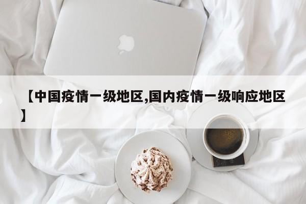 【中国疫情一级地区,国内疫情一级响应地区】
