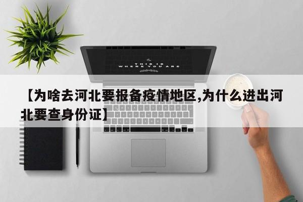 【为啥去河北要报备疫情地区,为什么进出河北要查身份证】