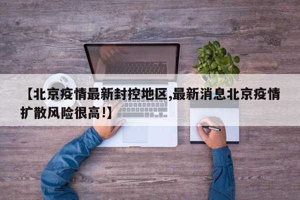 【北京疫情最新封控地区,最新消息北京疫情扩散风险很高!】