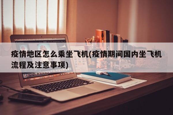 疫情地区怎么乘坐飞机(疫情期间国内坐飞机流程及注意事项)