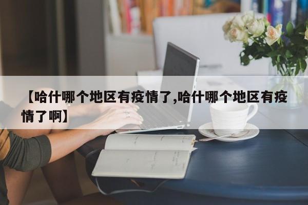 【哈什哪个地区有疫情了,哈什哪个地区有疫情了啊】