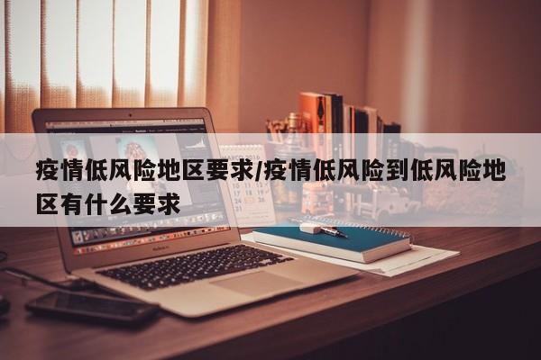 疫情低风险地区要求/疫情低风险到低风险地区有什么要求