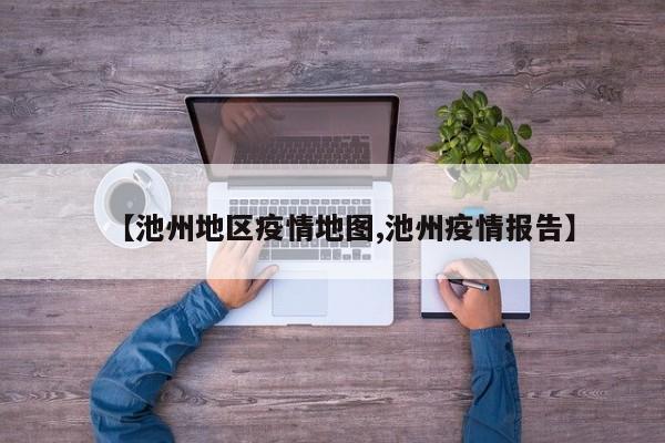 【池州地区疫情地图,池州疫情报告】