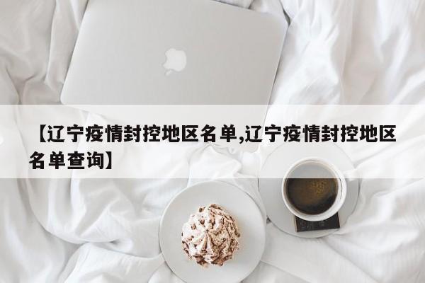 【辽宁疫情封控地区名单,辽宁疫情封控地区名单查询】
