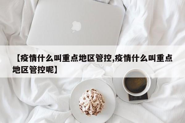 【疫情什么叫重点地区管控,疫情什么叫重点地区管控呢】