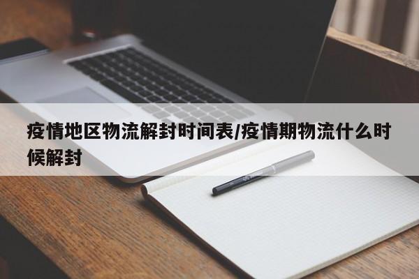 疫情地区物流解封时间表/疫情期物流什么时候解封