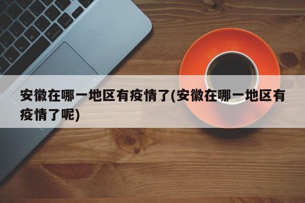 安徽在哪一地区有疫情了(安徽在哪一地区有疫情了呢)