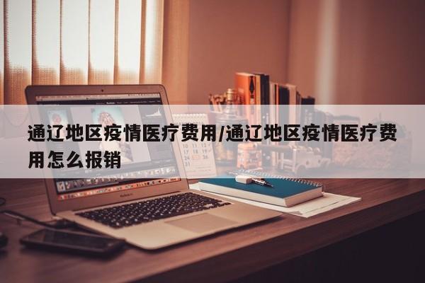 通辽地区疫情医疗费用/通辽地区疫情医疗费用怎么报销