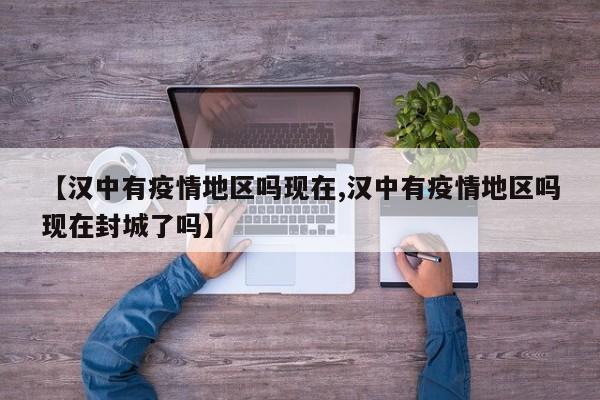 【汉中有疫情地区吗现在,汉中有疫情地区吗现在封城了吗】