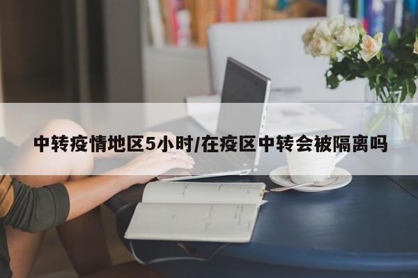 中转疫情地区5小时/在疫区中转会被隔离吗