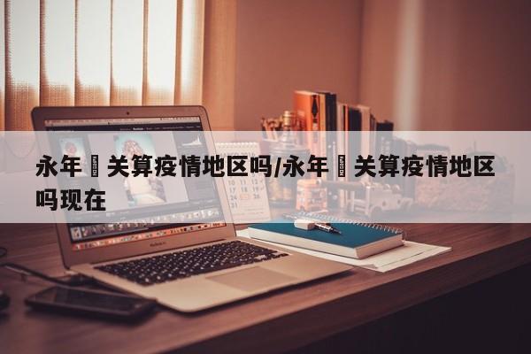 永年洺关算疫情地区吗/永年洺关算疫情地区吗现在