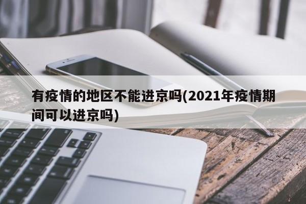 有疫情的地区不能进京吗(2021年疫情期间可以进京吗)