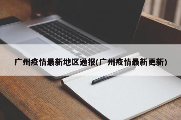 广州疫情最新地区通报(广州疫情最新更新)