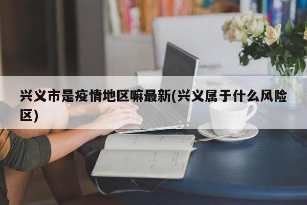 兴义市是疫情地区嘛最新(兴义属于什么风险区)