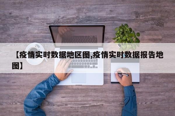 【疫情实时数据地区图,疫情实时数据报告地图】