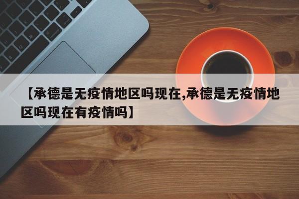 【承德是无疫情地区吗现在,承德是无疫情地区吗现在有疫情吗】